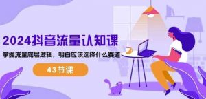 2024抖音流量认知课：掌握流量底层逻辑，明白应该选择什么赛道 (43节课)-创库88项目资源网
